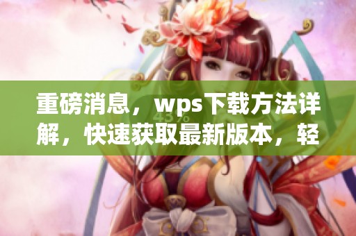 重磅消息，wps下载方法详解，快速获取最新版本，轻松使用高效办公利器！