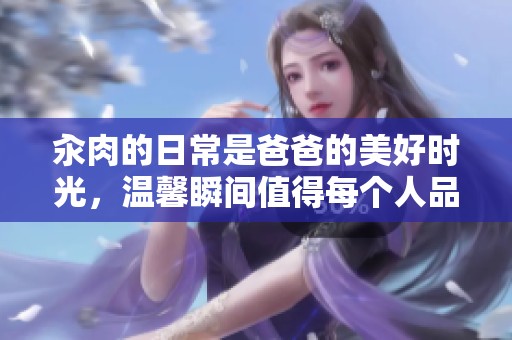 汆肉的日常是爸爸的美好时光，温馨瞬间值得每个人品味与珍藏