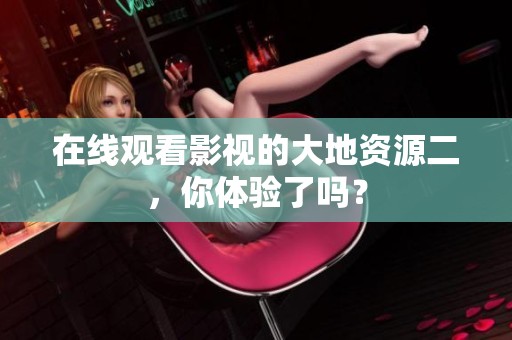 在线观看影视的大地资源二，你体验了吗？