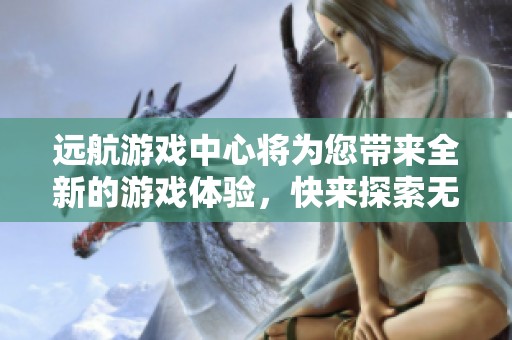 远航游戏中心将为您带来全新的游戏体验，快来探索无限乐趣吧！