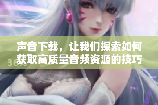声音下载，让我们探索如何获取高质量音频资源的技巧与方法