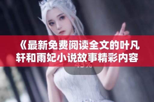 《最新免费阅读全文的叶凡轩和雨妃小说故事精彩内容分享》