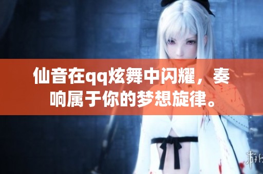 仙音在qq炫舞中闪耀，奏响属于你的梦想旋律。