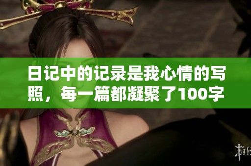 日记中的记录是我心情的写照，每一篇都凝聚了100字的思索与感悟。