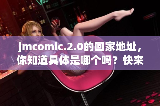 jmcomic.2.0的回家地址，你知道具体是哪个吗？快来一起了解一下吧！