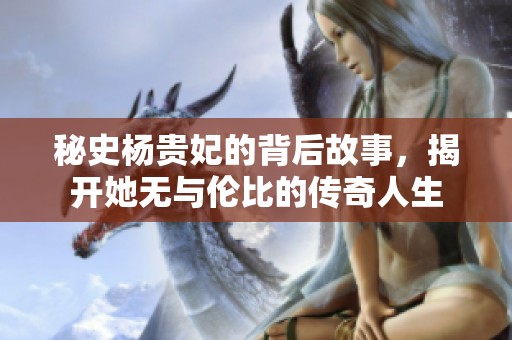 秘史杨贵妃的背后故事，揭开她无与伦比的传奇人生