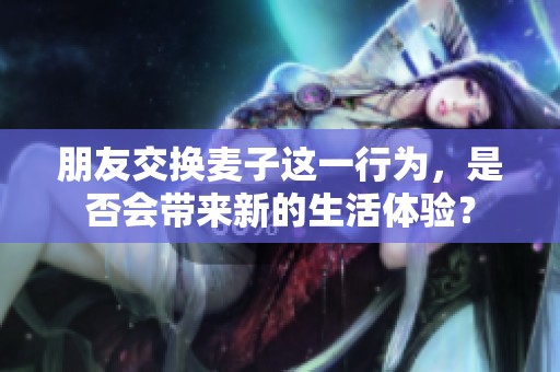 朋友交换麦子这一行为，是否会带来新的生活体验？