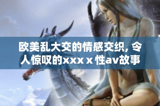 欧美乱大交的情感交织, 令人惊叹的xxxⅹ性**故事分享