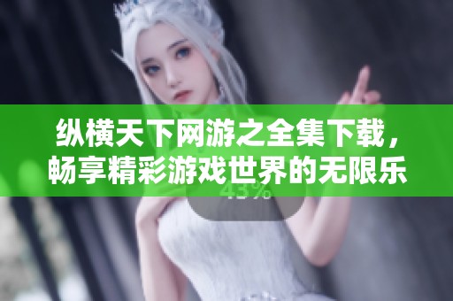 纵横天下网游之全集下载，畅享精彩游戏世界的无限乐趣