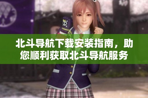 北斗导航下载安装指南，助您顺利获取北斗导航服务