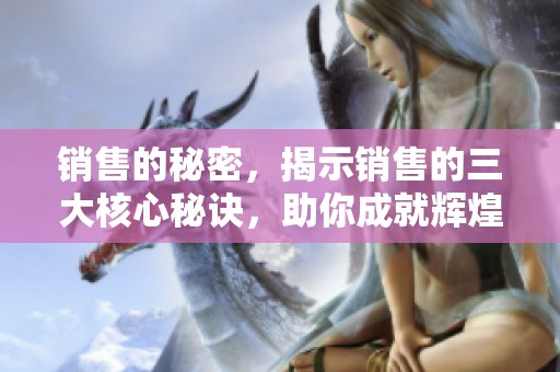 销售的秘密，揭示销售的三大核心秘诀，助你成就辉煌业绩