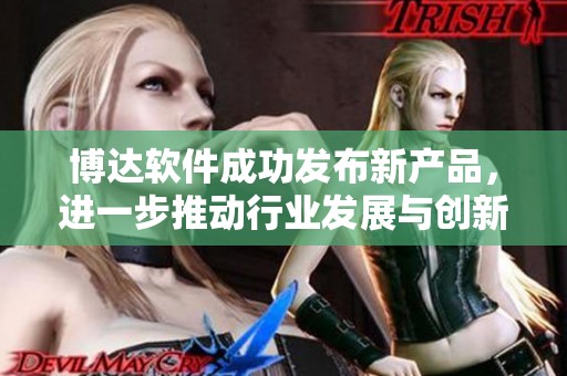 博达软件成功发布新产品，进一步推动行业发展与创新探索