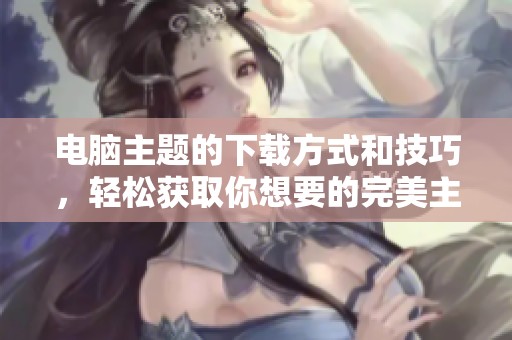 电脑主题的下载方式和技巧，轻松获取你想要的完美主题