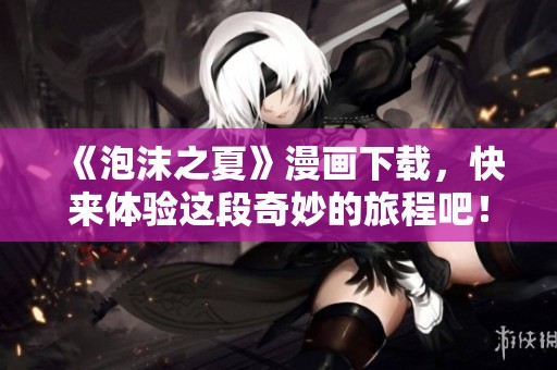 《泡沫之夏》漫画下载，快来体验这段奇妙的旅程吧！