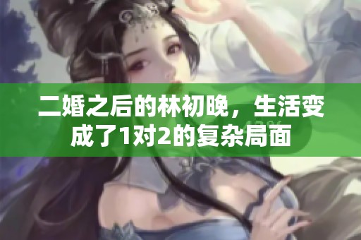 二婚之后的林初晚，生活变成了1对2的复杂局面