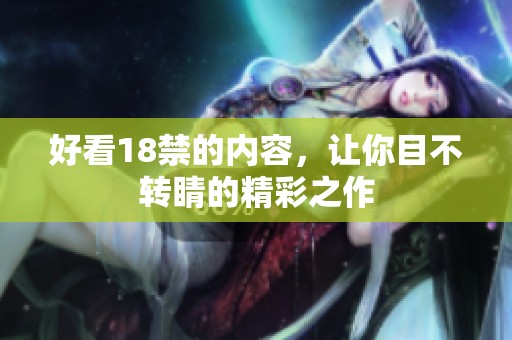 好看18禁的内容，让你目不转睛的精彩之作