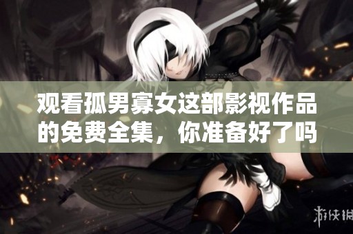 观看孤男寡女这部影视作品的免费全集，你准备好了吗