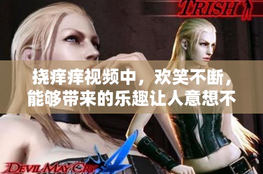 挠痒痒视频中，欢笑不断，能够带来的乐趣让人意想不到！