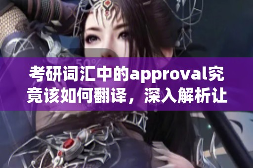 考研词汇中的approval究竟该如何翻译，深入解析让你更明白