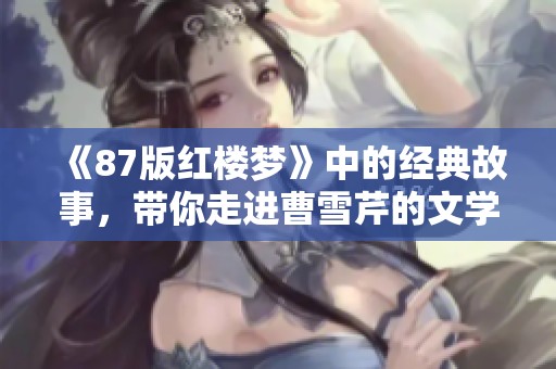 《87版红楼梦》中的经典故事，带你走进曹雪芹的文学世界