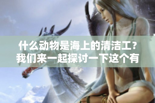 什么动物是海上的清洁工？我们来一起探讨一下这个有趣的话题。