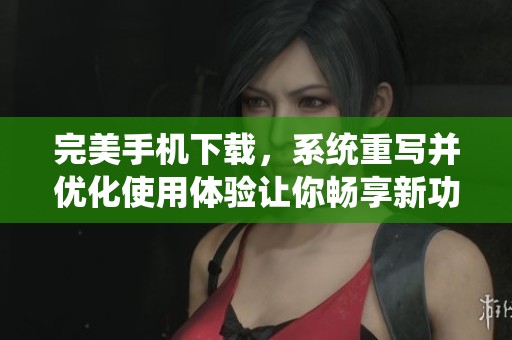 完美手机下载，系统重写并优化使用体验让你畅享新功能