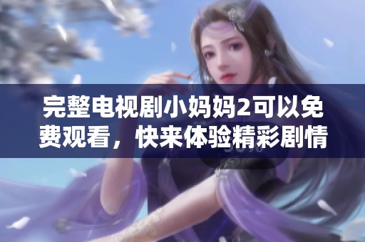 完整电视剧小妈妈2可以免费观看，快来体验精彩剧情吧