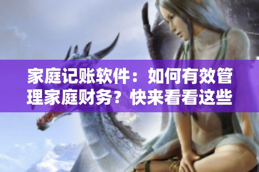 家庭记账软件：如何有效管理家庭财务？快来看看这些实用技巧！