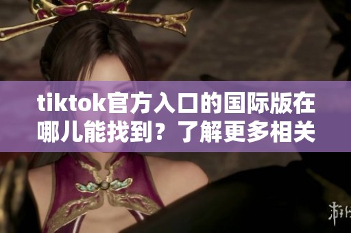 tiktok官方入口的国际版在哪儿能找到？了解更多相关信息请继续阅读。
