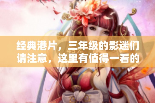经典港片，三年级的影迷们请注意，这里有值得一看的影片推荐！
