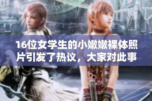 16位女学生的小嫩嫩裸体照片引发了热议，大家对此事纷纷发表了不同看法。