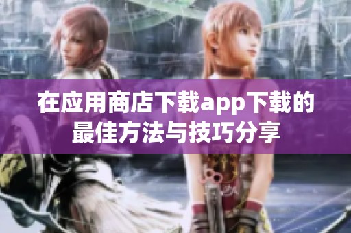 在应用商店下载app下载的最佳方法与技巧分享