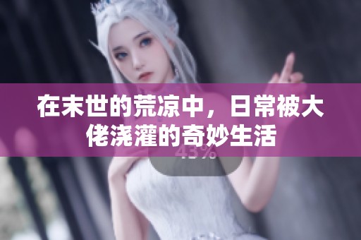 在末世的荒凉中，日常被大佬浇灌的奇妙生活