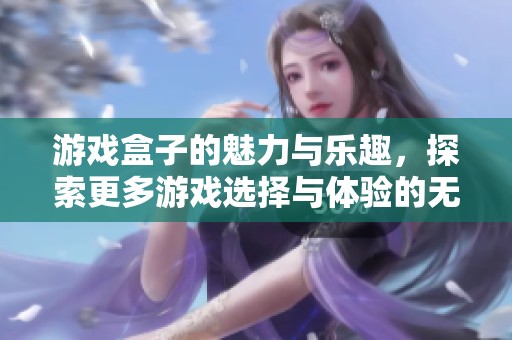 游戏盒子的魅力与乐趣，探索更多游戏选择与体验的无限可能