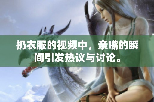 扔衣服的视频中，亲嘴的瞬间引发热议与讨论。