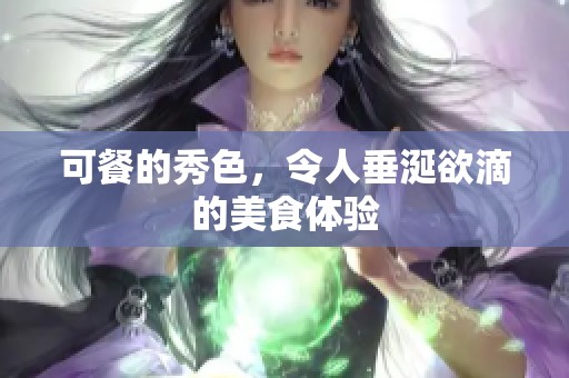可餐的秀色，令人垂涎欲滴的美食体验
