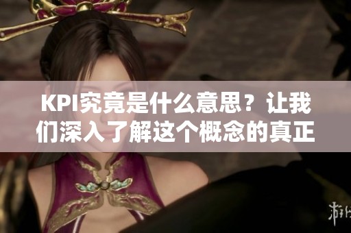KPI究竟是什么意思？让我们深入了解这个概念的真正含义。