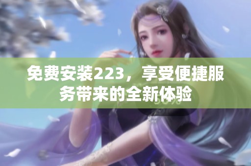 免费安装223，享受便捷服务带来的全新体验
