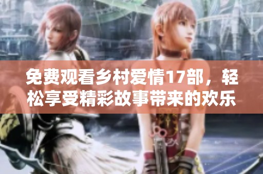 免费观看乡村爱情17部，轻松享受精彩故事带来的欢乐时光！