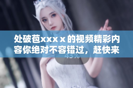 处破苞xxxⅹ的视频精彩内容你绝对不容错过，赶快来观看吧！