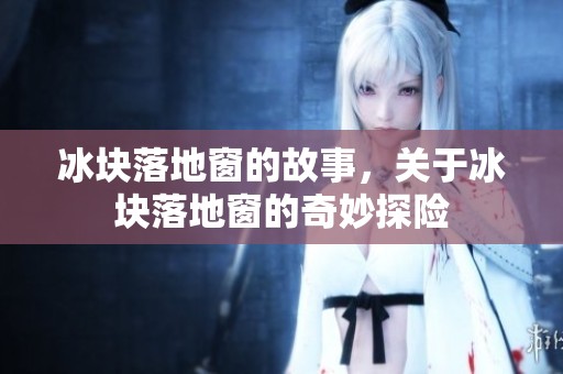 冰块落地窗的故事，关于冰块落地窗的奇妙探险