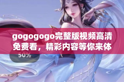 gogogogo完整版视频高清免费看，精彩内容等你来体验不容错过！