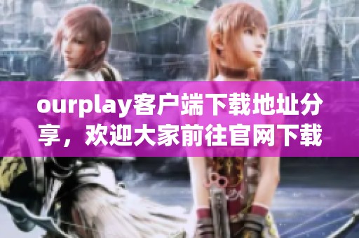 ourplay客户端下载地址分享，欢迎大家前往官网下载体验有趣的游戏吧
