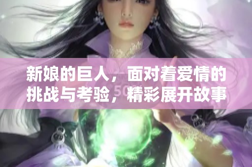新娘的巨人，面对着爱情的挑战与考验，精彩展开故事