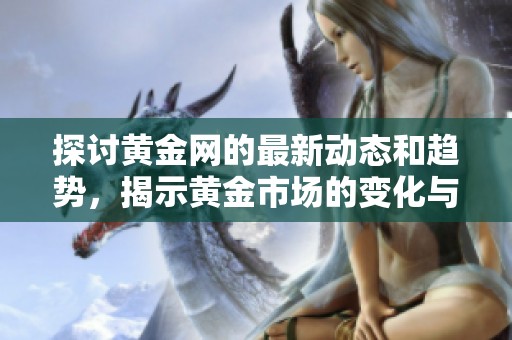 探讨黄金网的最新动态和趋势，揭示黄金市场的变化与机会