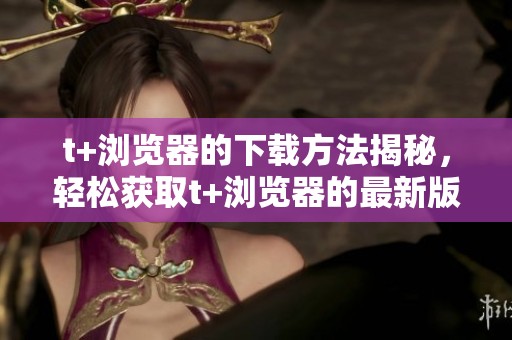 t+浏览器的下载方法揭秘，轻松获取t+浏览器的最新版本