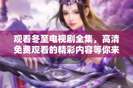 观看冬至电视剧全集，高清免费观看的精彩内容等你来体验！