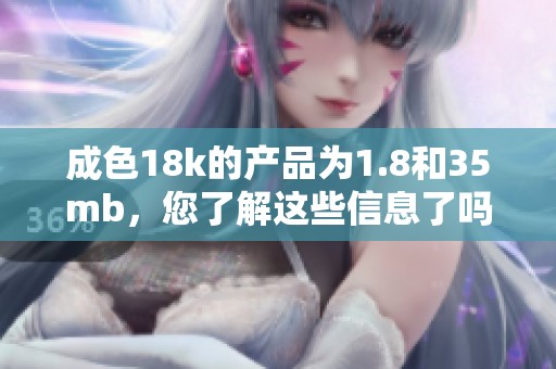 成色18k的产品为1.8和35mb，您了解这些信息了吗