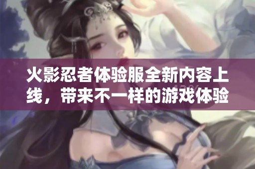 火影忍者体验服全新内容上线，带来不一样的游戏体验和乐趣