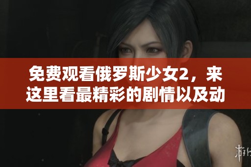 免费观看俄罗斯少女2，来这里看最精彩的剧情以及动人的故事！
